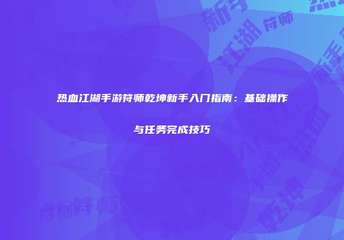 热血江湖手游符师乾坤新手入门指南：基础操作与任务完成技巧