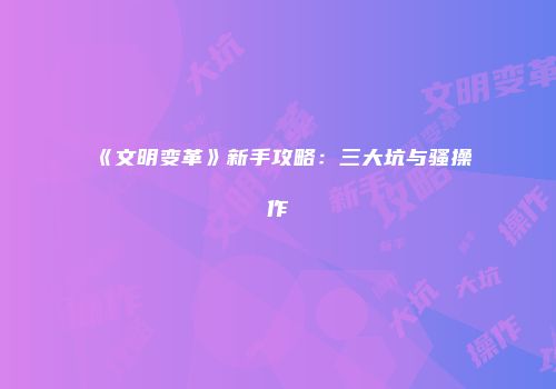 《文明变革》新手攻略：三大坑与骚操作