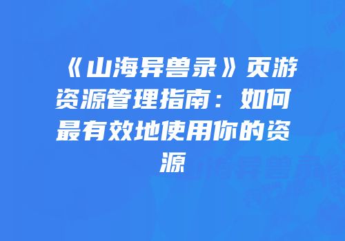 《山海异兽录》页游资源管理指南：如何最有效地使用你的资源