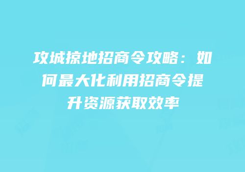 攻城掠地招商令攻略：如何最大化利用招商令提升资源获取效率