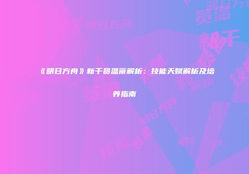 《明日方舟》新干员温蒂解析：技能天赋解析及培养指南