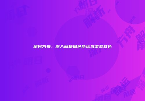 明日方舟：深入解析角色命运与游戏特色