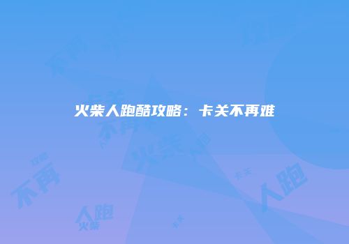 火柴人跑酷攻略：卡关不再难