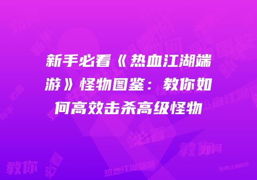 新手必看《热血江湖端游》怪物图鉴：教你如何高效击杀高级怪物