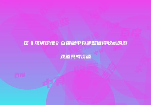 在《攻城掠地》百度服中有哪些值得收藏的游戏道具或资源