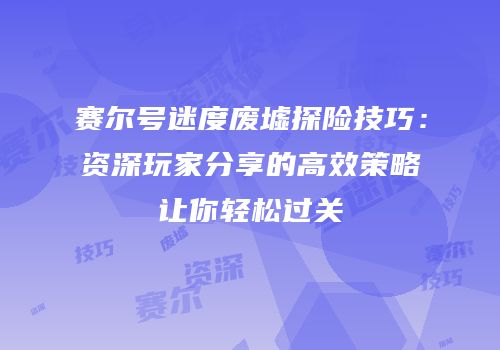 赛尔号迷度废墟探险技巧：资深玩家分享的高效策略让你轻松过关