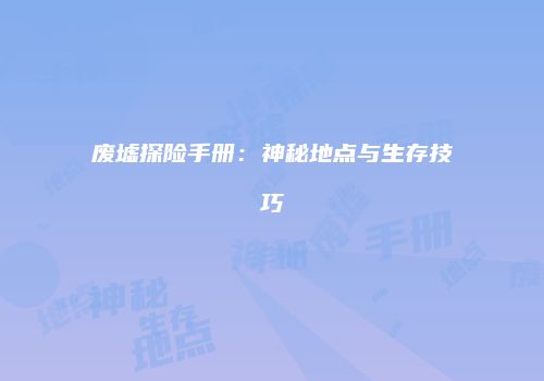 废墟探险手册：神秘地点与生存技巧