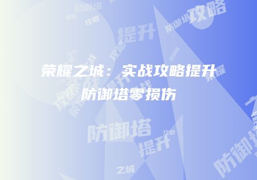 荣耀之城：实战攻略提升防御塔零损伤