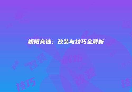 极限竞速：改装与技巧全解析