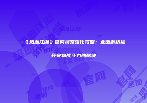 《热血江湖》官网灵宠强化攻略：全面解析提升宠物战斗力的秘诀