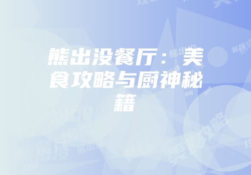 熊出没餐厅：美食攻略与厨神秘籍