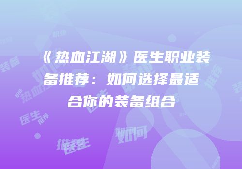 《热血江湖》医生职业装备推荐：如何选择最适合你的装备组合