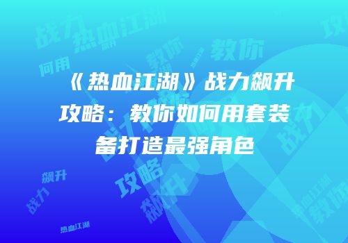 《热血江湖》战力飙升攻略:教你如何用套装备打造最强角色