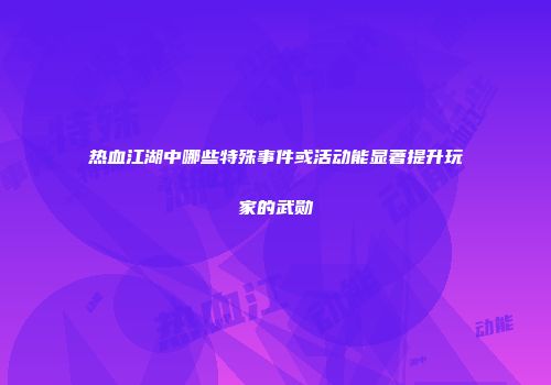 热血江湖中哪些特殊事件或活动能显著提升玩家的武勋