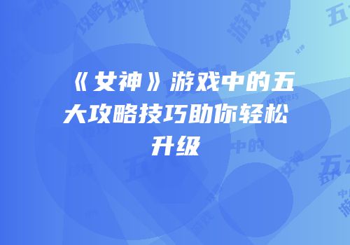 《女神》游戏中的五大攻略技巧助你轻松升级