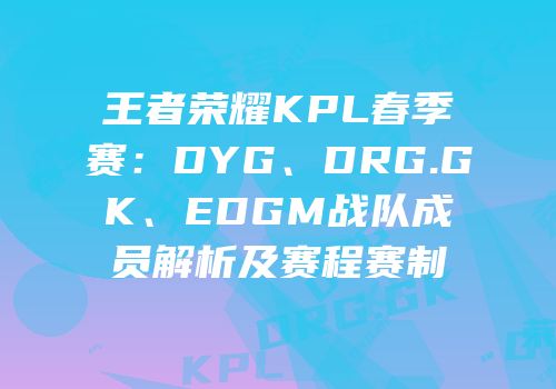 王者荣耀KPL春季赛：DYG、DRG.GK、EDGM战队成员解析及赛程赛制