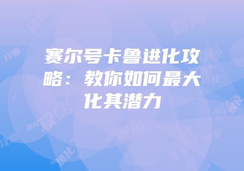 赛尔号卡鲁进化攻略：教你如何最大化其潜力