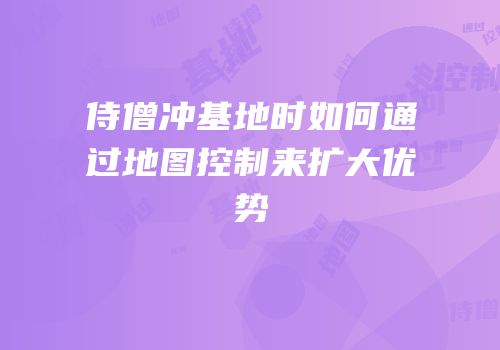 侍僧冲基地时如何通过地图控制来扩大优势