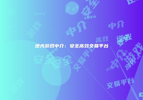 逆光游戏中介：安全高效交易平台