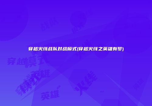穿越火线战队对战模式(穿越火线之英雄有梦)