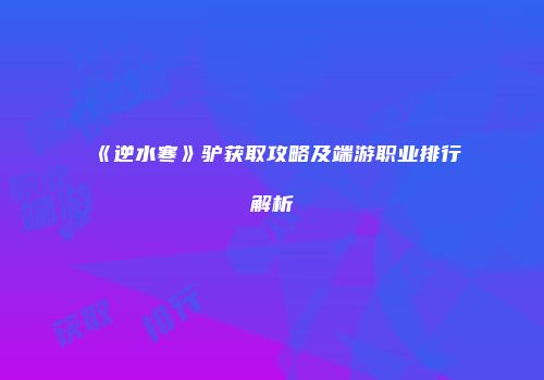 《逆水寒》驴获取攻略及端游职业排行解析
