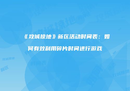 《攻城掠地》新区活动时间表：如何有效利用碎片时间进行游戏