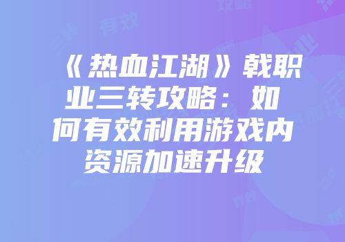 《热血江湖》戟职业三转攻略：如何有效利用游戏内资源加速升级