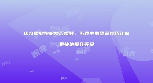 传奇霸业跑蛇技巧视频:游戏中的隐藏技巧让你更快地提升等级