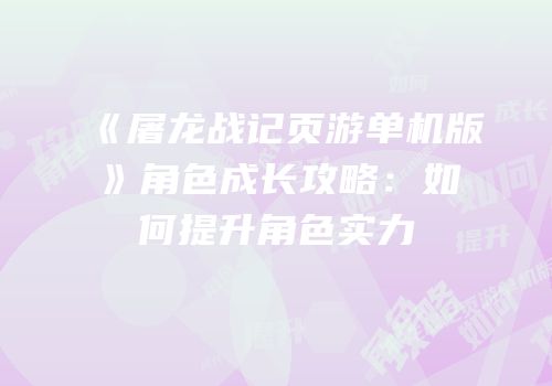 《屠龙战记页游单机版》角色成长攻略：如何提升角色实力