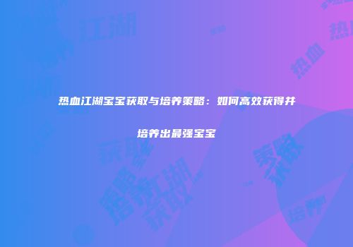 热血江湖宝宝获取与培养策略：如何高效获得并培养出最强宝宝