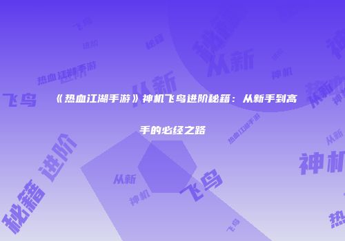 《热血江湖手游》神机飞鸟进阶秘籍：从新手到高手的必经之路