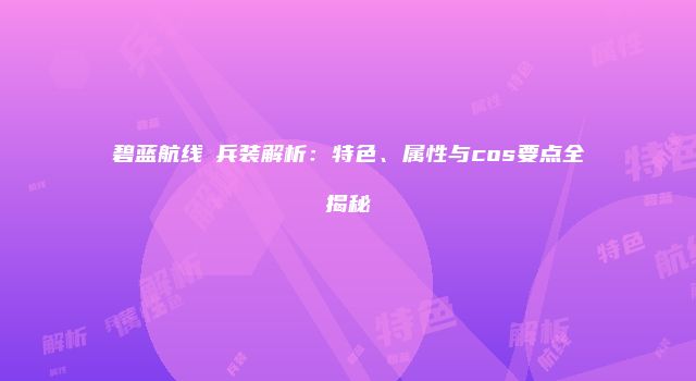 碧蓝航线μ兵装解析：特色、属性与cos要点全揭秘