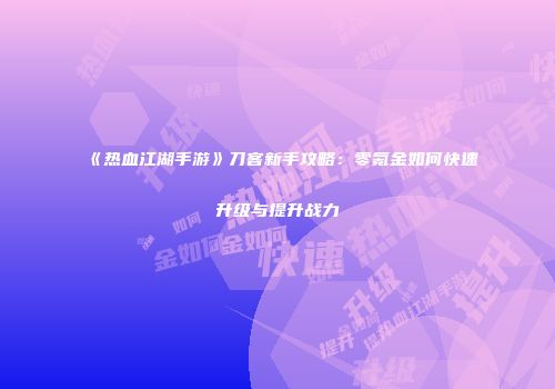 《热血江湖手游》刀客新手攻略:零氪金如何快速升级与提升战力