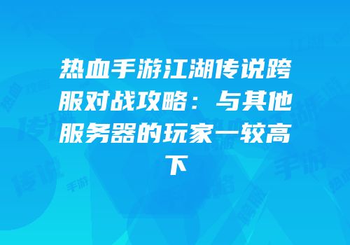 热血手游江湖传说跨服对战攻略：与其他服务器的玩家一较高下
