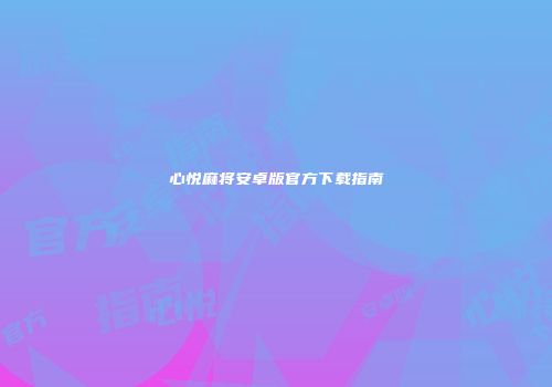心悦麻将安卓版官方下载指南
