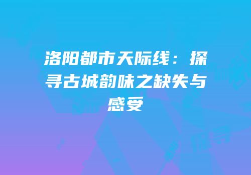 洛阳都市天际线：探寻古城韵味之缺失与感受
