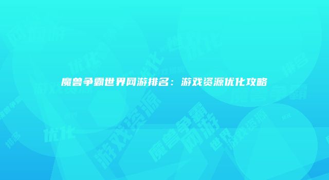 魔兽争霸世界网游排名：游戏资源优化攻略