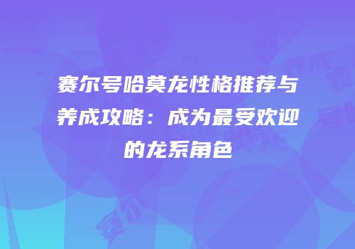 赛尔号哈莫龙性格推荐与养成攻略：成为最受欢迎的龙系角色