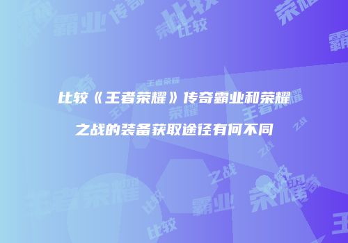 比较《王者荣耀》传奇霸业和荣耀之战的装备获取途径有何不同