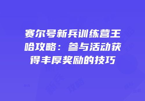 赛尔号新兵训练营王哈攻略：参与活动获得丰厚奖励的技巧