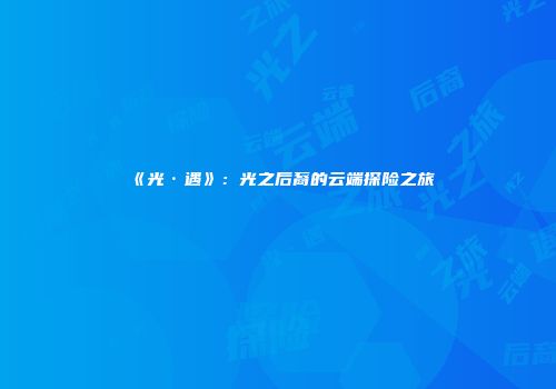 《光·遇》：光之后裔的云端探险之旅