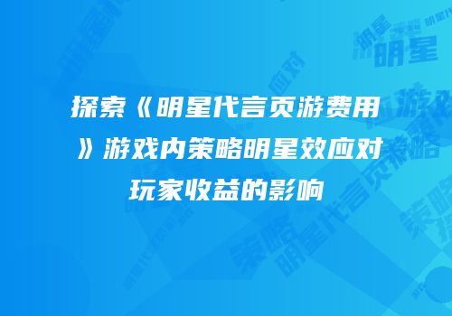 探索《明星代言页游费用》游戏内策略明星效应对玩家收益的影响