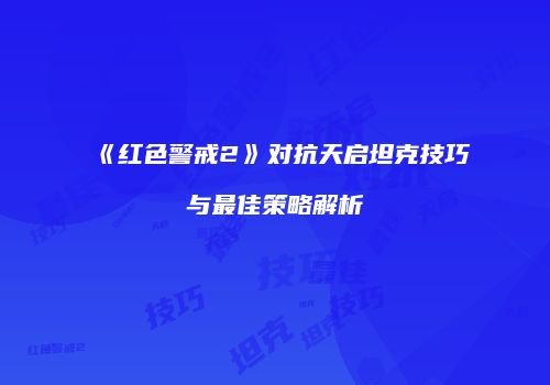《红色警戒2》对抗天启坦克技巧与最佳策略解析