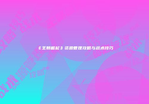 《王朝崛起》资源管理攻略与战术技巧