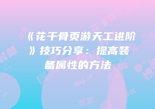 《花千骨页游天工进阶》技巧分享：提高装备属性的方法