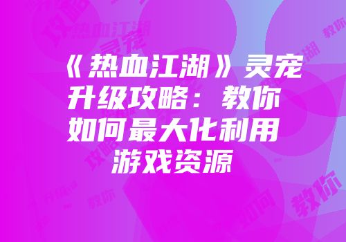 《热血江湖》灵宠升级攻略：教你如何最大化利用游戏资源