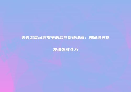 火影忍者ol阎罗王的羁绊系统详解：如何通过队友增强战斗力