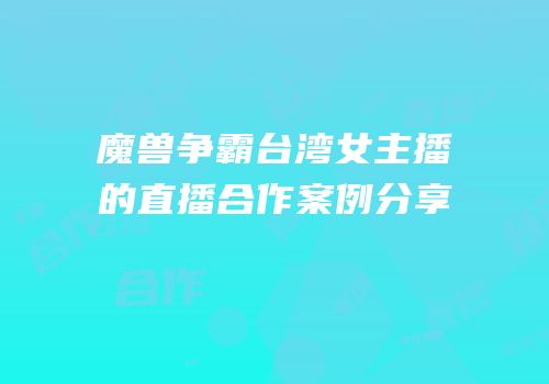 魔兽争霸台湾女主播的直播合作案例分享
