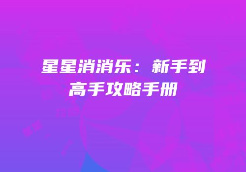 星星消消乐：新手到高手攻略手册