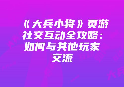 《大兵小将》页游社交互动全攻略：如何与其他玩家交流